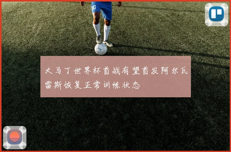 大马丁世界杯首战有望首发阿尔瓦雷斯恢复正常训练状态