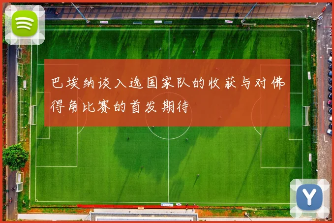 巴埃纳谈入选国家队的收获与对佛得角比赛的首发期待