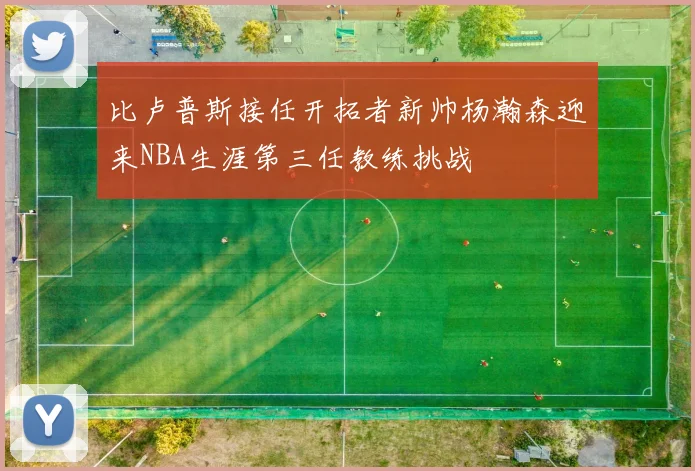 比卢普斯接任开拓者新帅杨瀚森迎来NBA生涯第三任教练挑战