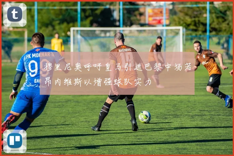 穆里尼奥呼吁皇马引进巴黎中场若昂内维斯以增强球队实力