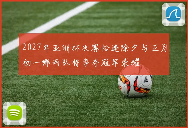 2027年亚洲杯决赛恰逢除夕与正月初一哪两队将争夺冠军荣耀
