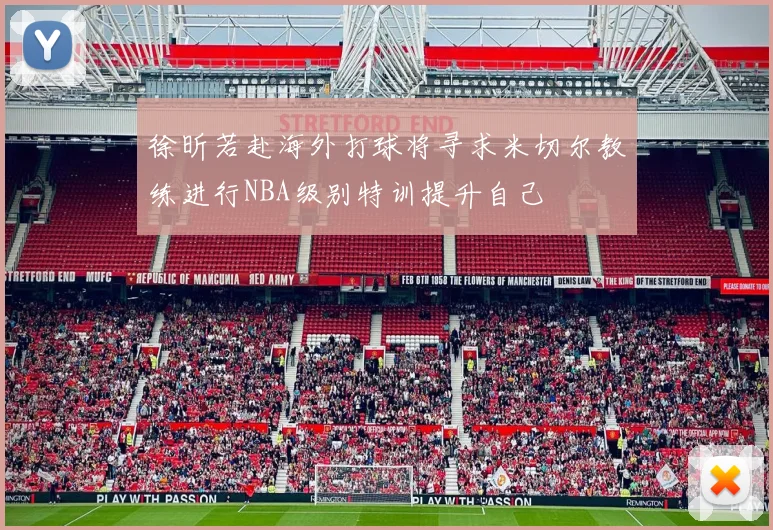 徐昕若赴海外打球将寻求米切尔教练进行NBA级别特训提升自己