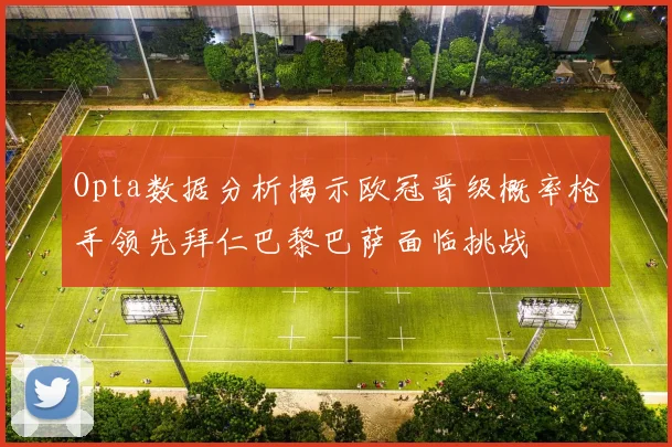 Opta数据分析揭示欧冠晋级概率枪手领先拜仁巴黎巴萨面临挑战