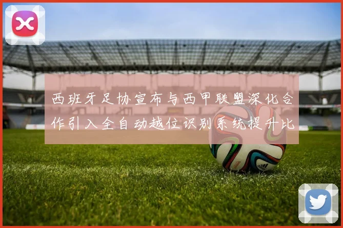 西班牙足协宣布与西甲联盟深化合作引入全自动越位识别系统提升比赛公正性