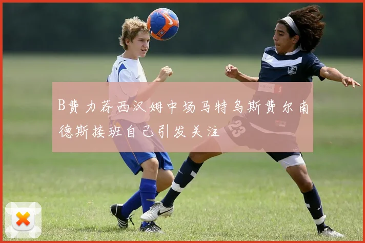 B费力荐西汉姆中场马特乌斯费尔南德斯接班自己引发关注