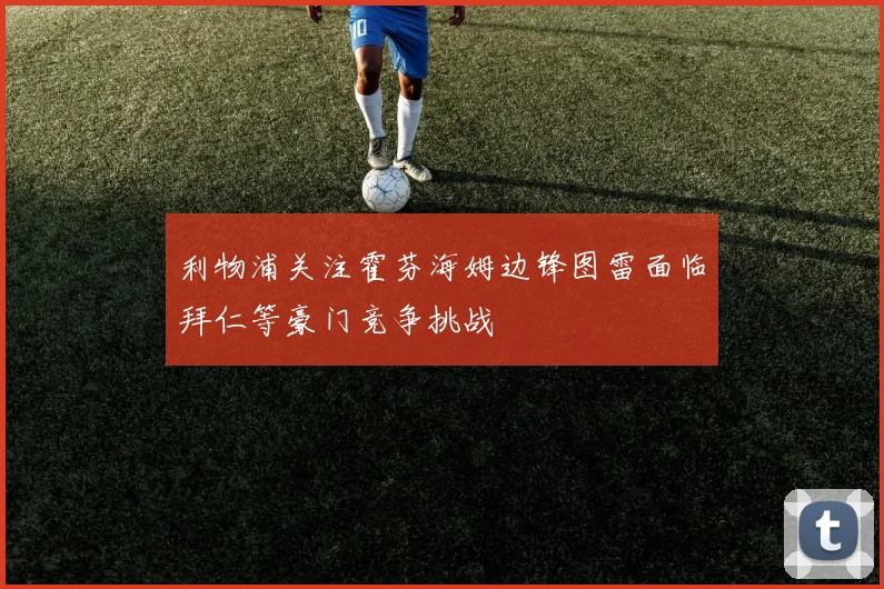 利物浦关注霍芬海姆边锋图雷面临拜仁等豪门竞争挑战