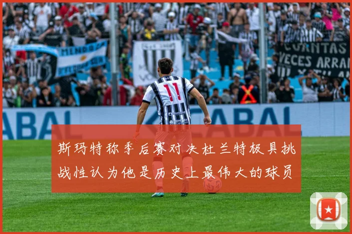 斯玛特称季后赛对决杜兰特极具挑战性认为他是历史上最伟大的球员之一