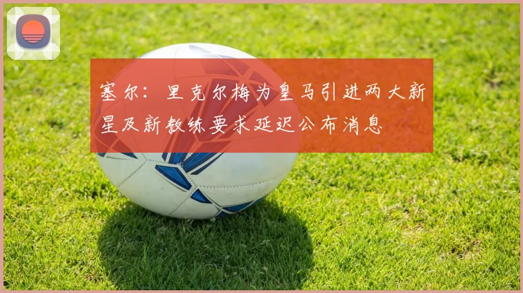 塞尔：里克尔梅为皇马引进两大新星及新教练要求延迟公布消息