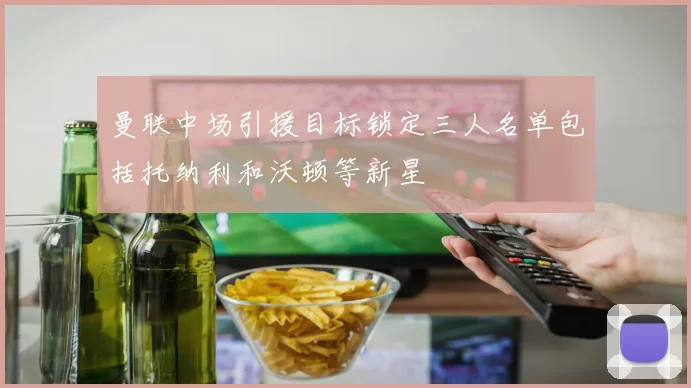 曼联中场引援目标锁定三人名单包括托纳利和沃顿等新星