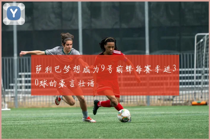 萨利巴梦想成为9号前锋每赛季进30球的豪言壮语