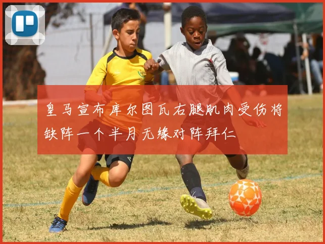 皇马宣布库尔图瓦右腿肌肉受伤将缺阵一个半月无缘对阵拜仁