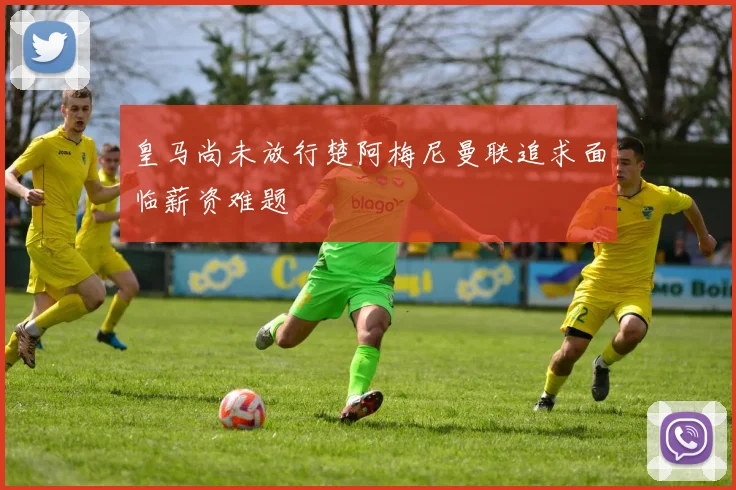 皇马尚未放行楚阿梅尼曼联追求面临薪资难题