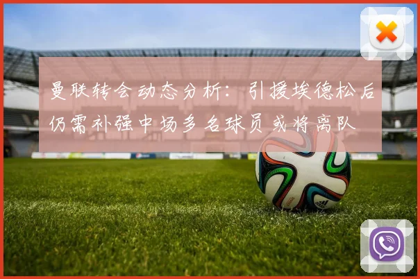 曼联转会动态分析：引援埃德松后仍需补强中场多名球员或将离队