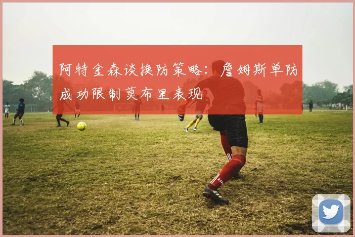 阿特金森谈换防策略：詹姆斯单防成功限制莫布里表现