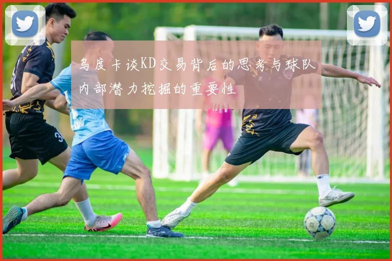乌度卡谈KD交易背后的思考与球队内部潜力挖掘的重要性