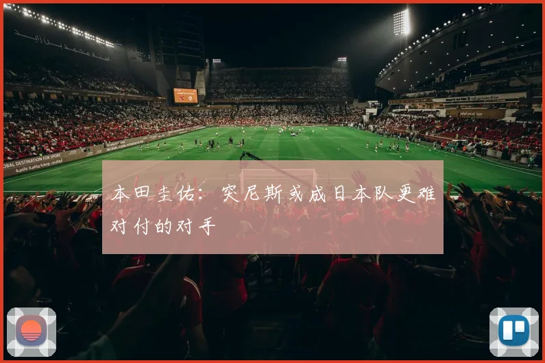 本田圭佑：突尼斯或成日本队更难对付的对手