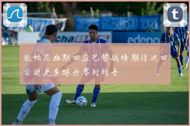 孔帕尼幽默回应巴黎战绩期待次回合进更多球并零封对手