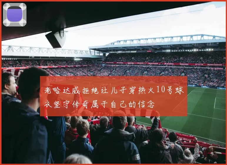 老哈达威拒绝让儿子穿热火10号球衣坚守传奇属于自己的信念