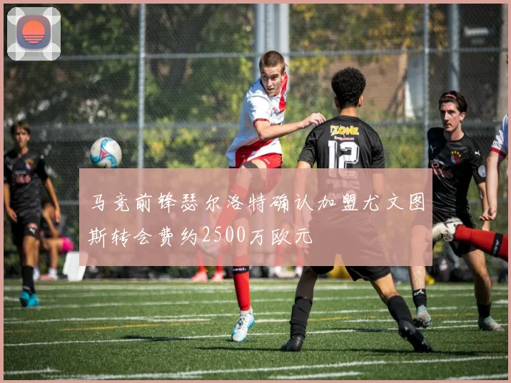 马竞前锋瑟尔洛特确认加盟尤文图斯转会费约2500万欧元