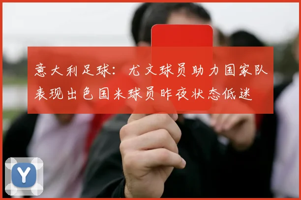 意大利足球：尤文球员助力国家队表现出色国米球员昨夜状态低迷