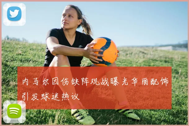 内马尔因伤缺阵观战曝光华丽配饰引发球迷热议