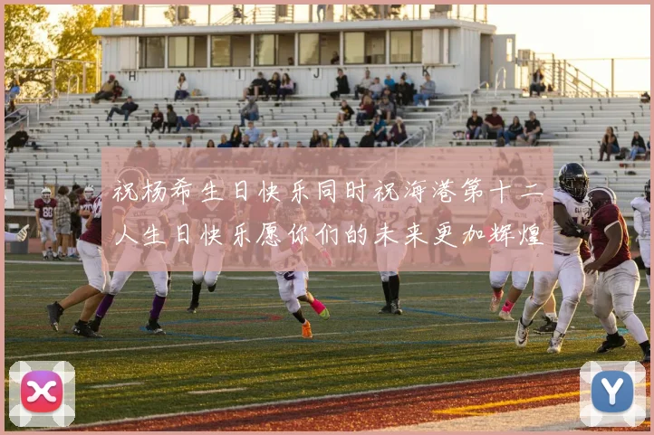 祝杨希生日快乐同时祝海港第十二人生日快乐愿你们的未来更加辉煌绚烂