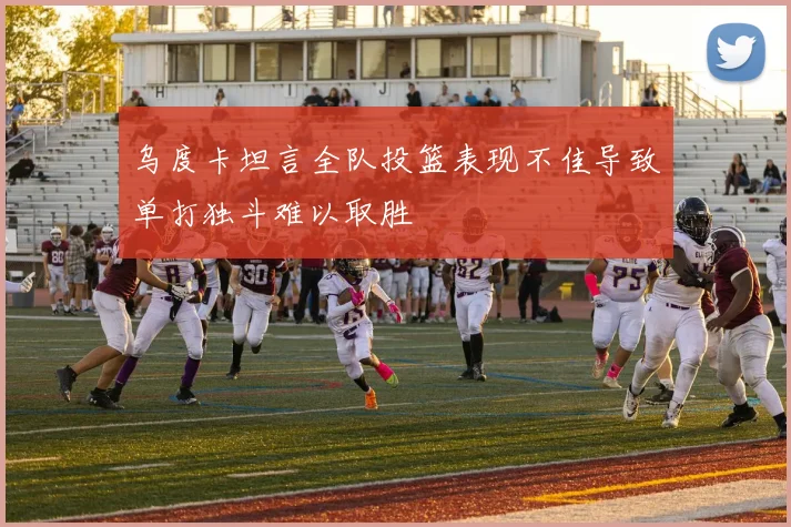 乌度卡坦言全队投篮表现不佳导致单打独斗难以取胜