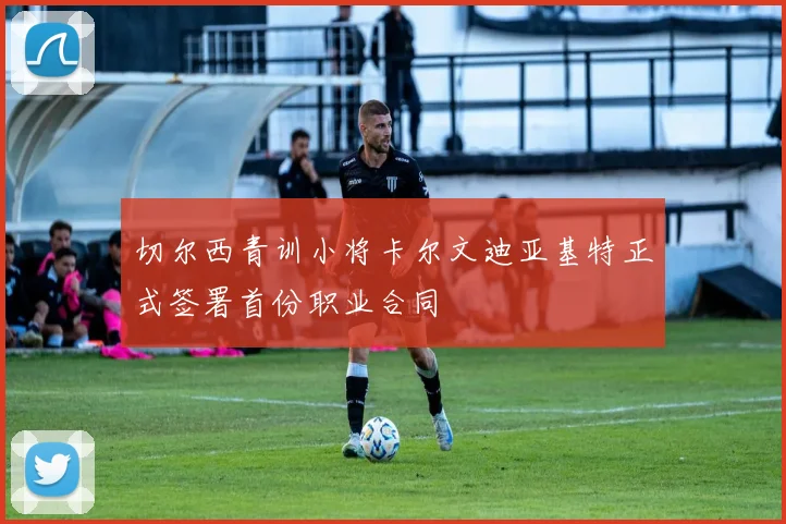 切尔西青训小将卡尔文迪亚基特正式签署首份职业合同
