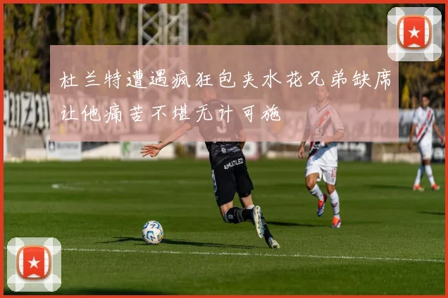 杜兰特遭遇疯狂包夹水花兄弟缺席让他痛苦不堪无计可施