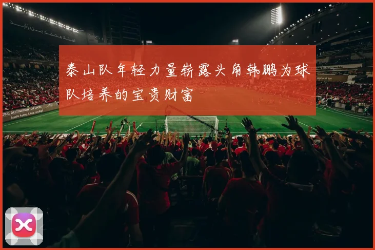 泰山队年轻力量崭露头角韩鹏为球队培养的宝贵财富