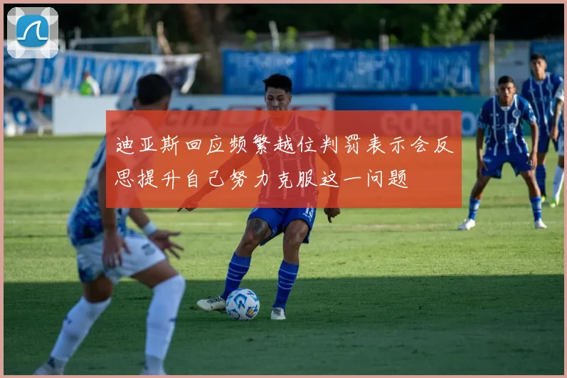迪亚斯回应频繁越位判罚表示会反思提升自己努力克服这一问题