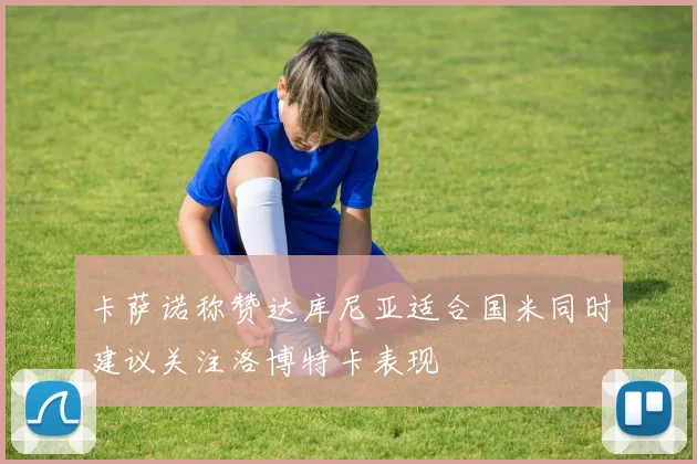 卡萨诺称赞达库尼亚适合国米同时建议关注洛博特卡表现