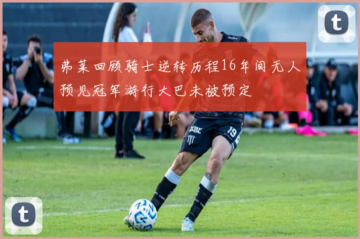 弗莱回顾骑士逆转历程16年间无人预见冠军游行大巴未被预定