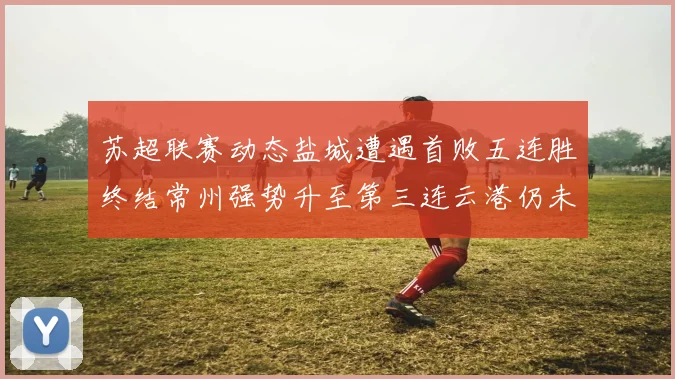 苏超联赛动态盐城遭遇首败五连胜终结常州强势升至第三连云港仍未尝胜绩