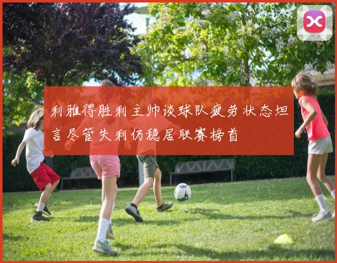 利雅得胜利主帅谈球队疲劳状态坦言尽管失利仍稳居联赛榜首