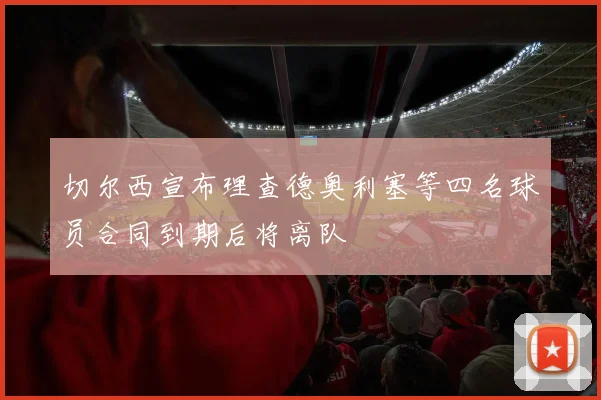 切尔西宣布理查德奥利塞等四名球员合同到期后将离队