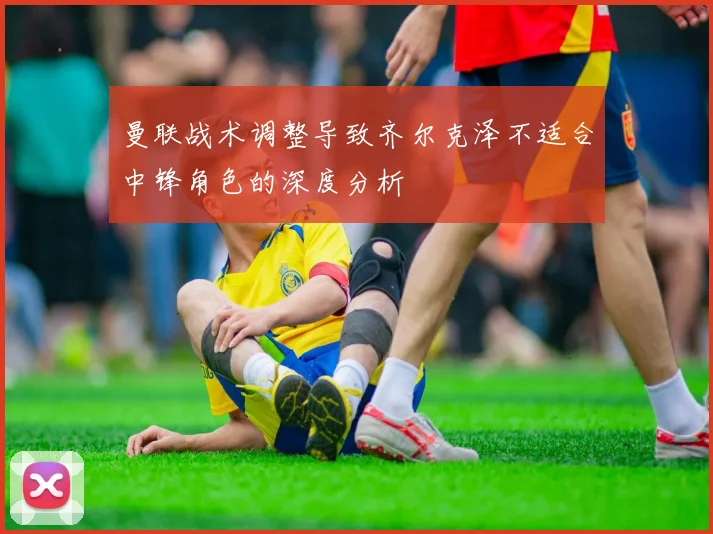曼联战术调整导致齐尔克泽不适合中锋角色的深度分析