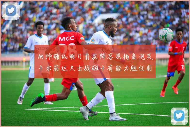 纳帅确认明日首发阵容恩梅查泡芙卡尔翁达夫出战磁卡有能力胜任前腰位置